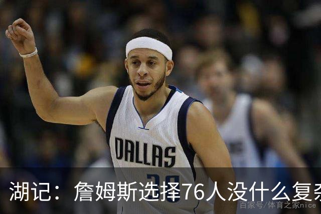 湖记：詹姆斯选择76人没什么复杂理由 纯粹是觉得76人夺冠概率大