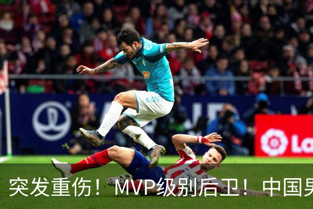 突发重伤！MVP级别后卫！中国男篮世预赛最强对手